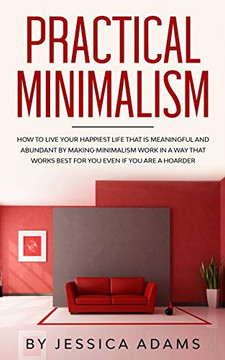 Practical Minimalism: How to Live Your Happiest Life That is Meaningful and Abundant by Making Minimalism Work in a Way That Works Best for You Even if You Are a Hoarder Practical Minimalism: How to Live Your Happiest Life That is Meaningful and Abundant by Making Minimalism Work in a Way That Works Best for You Even if You Are a Hoarder