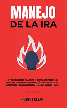 Manejo De La Ira: 10 Poderosos Pasos Para Tomar El Control Completo De Sus Emociones, Para Hombres Y Mujeres, Guia De Autoayuda Para El Autocontrol, ... Ira. Incluso Para Padres. (Spanish Edition)
