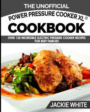 The Unofficial Power Pressure Xl? Cookbook : Over 120 Incredible Electric Pressure Cooker Recipes For Busy Families