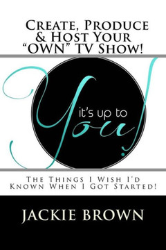 Create, Produce & Host Your "Own" Tv Show!: The Things I Wish I'D Known When I Got Started!