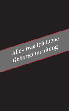 Alles Was Ich Liebe Uber Gehorsamtraining: Ein Sicherer Platz Fur Deine Kinky Gedanken (German Edition)