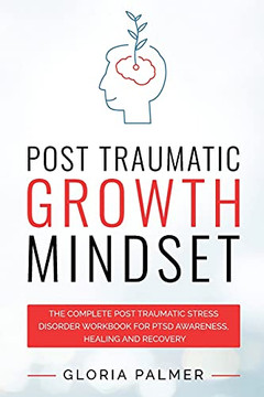 Post Traumatic Growth Mindset: The Complete Post Traumatic Stress Disorder Workbook For Ptsd Awareness, Healing And Recovery: The Complete Post ... Stress Disorder Workbook For Ptsd Awar