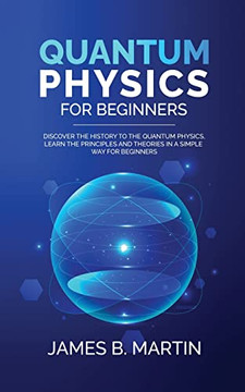 Quantum Physics For Beginners : Discover The History To The Quantum Physics, Learn The Principles And Theories In A Simple Way For Beginners