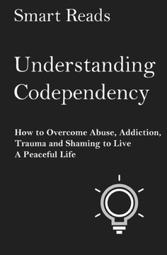 Understanding Codependency: How To Overcome Abuse, Addiction, Trauma And Shaming To Live A Peaceful Life