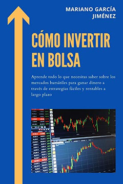 C?mo Invertir En Bolsa : Aprende Todo Lo Que Necesitas Saber Sobre Los Mercados Burs?tiles Para Ganar Dinero A Trav?s De Estrategias F?ciles Y Rentables A Largo Plazo