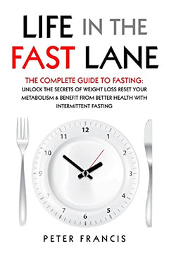 Life In The Fast Lane The Complete Guide To Fasting. Unlock The Secrets Of Weight Loss, Reset Your Metabolism And Benefit From Better Health With Intermittent Fasting