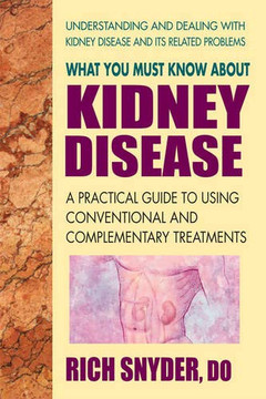 What You Must Know About Kidney Disease: A Practical Guide To Using Conventional And Complementary Treatments