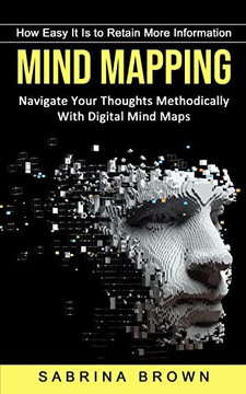 Mind Mapping: How Easy It Is to Retain More Information (Navigate Your Thoughts Methodically With Digital Mind Maps)