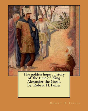 The Golden Hope : A Story Of The Time Of King Alexander The Great. By: Robert H. Fuller The Golden Hope : A Story Of The Time Of King Alexander The Great. By: Robert H. Fuller