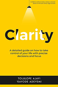 Clarity: A Detailed Guide On How To Take Control Of Your Life With Precise Decisions And Focus