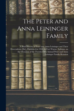 The Peter And Anna Leininger Family: A Brief History Of Peter And Anna Leininger And Their Descendents [Sic], Published In 1950, In Fort Wayne, ... Peter And Anna Leininger Family Reunion