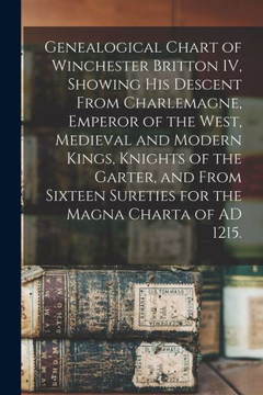 Genealogical Chart of Winchester Britton IV, Showing His Descent From Charlemagne, Emperor of the West, Medieval and Modern Kings, Knights of the ... Sureties for the Magna Charta of AD 1215. Genealogical Chart of Winchester Britton IV, Showing His Descent From Charlemagne, Emperor of the West, Medieval and Modern Kings, Knights of the ... Sureties for the Magna Charta of AD 1215.