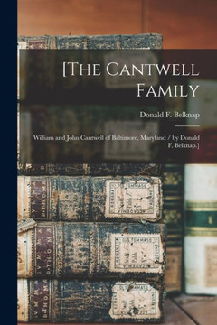 [The Cantwell Family: William and John Cantwell of Baltimore, Maryland / by Donald F. Belknap.]