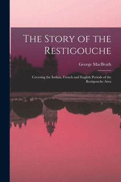 The Story of the Restigouche: Covering the Indian, French and English Periods of the Restigouche Area - 9781014767325