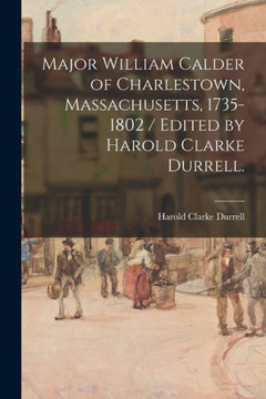 Major William Calder Of Charlestown, Massachusetts, 1735-1802 / Edited By Harold Clarke Durrell.