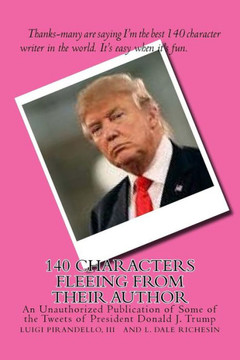 140 Characters Fleeing From Their Author: An Unauthorized Publication Of Some Of The Tweets Of President Donald J. Trump 140 Characters Fleeing From Their Author: An Unauthorized Publication Of Some Of The Tweets Of President Donald J. Trump