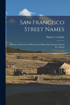 San Francisco Street Names: Sketches Of The Lives Of Pioneers For Whom San Francisco Streets Are Named