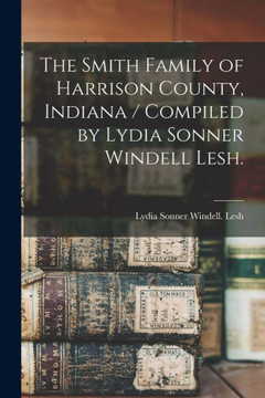 The Smith Family Of Harrison County, Indiana / Compiled By Lydia Sonner Windell Lesh.
