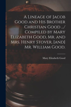 A Lineage Of Jacob Good And His Brother Christian Good .../ Compiled By Mary Elizabeth Good, Mr. And Mrs. Henry Stover, [And] Mr. William Good.