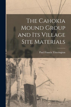 The Cahokia Mound Group and Its Village Site Materials The Cahokia Mound Group and Its Village Site Materials