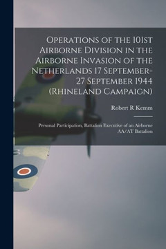 Operations Of The 101St Airborne Division In The Airborne Invasion Of The Netherlands 17 September-27 September 1944 (Rhineland Campaign): Personal ... Executive Of An Airborne Aa/At Battalion