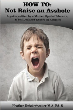 How To: Not Raise An Asshole: A Guide From A Mother & Teacher Who Knows Assholes