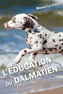 L'EDUCATION DU DALMATIEN: Toutes les astuces pour un Dalmatien bien eduque (French Edition)