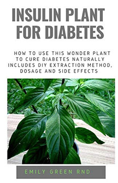 INSULIN PLANT FOR DIABETES: How to use this wonder plant to cure diabetes naturally includes DIY extraction method, dosage and side effects