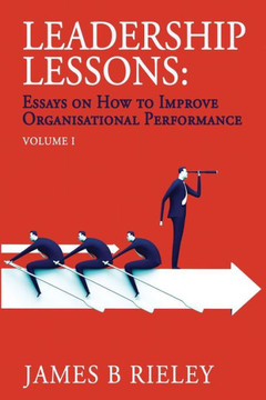 Leadership Lessons: Essays On How To Improve Organisational Performance (Decision-Making) Leadership Lessons: Essays On How To Improve Organisational Performance (Decision-Making)