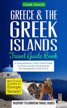 Greece & The Greek Islands Travel Guide Book: A Comprehensive 5-Day Travel Guide To Greece And The Greek Islands & Unforgettable Greek Travel (Best Travel Guides To Europe)