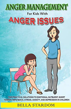 Anger Management For Kids With Anger Issues: Practical Solutions To Emotional Outburst, Short Temper, Impatience, Stress, Anxiety, And Depression in Children
