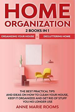 Home Organization: 2 Books In 1 ??? Organizing Your House + Decluttering Home. The Best Practical Tips And Ideas On How To Clean Your House, Keep It Organized And Get Rid Of Stuff You No Longer Use