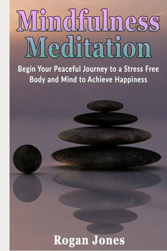 Mindfulness Meditation : Begin Your Peaceful Journey To A Stress Free Body And Mind To Achieve Happiness