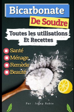 Bicarbonate De Soude: Toutes Les Utilisations Et Recettes: Sant?, M?nage, Rem?de Et Beaut? (French Edition)