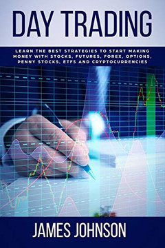 Day Trading: Learn The Best Strategies To Start Making Money With Stocks, Futures, Forex, Options, Penny Stocks, Etfs And Cryptocurrencies