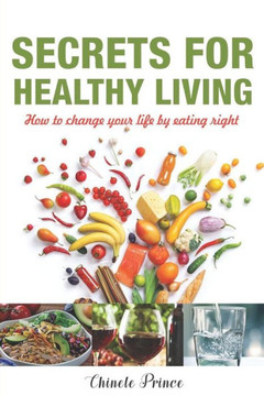 Secrets For Healthy Living: How To Change Your Life By Eating Right