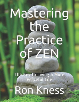 Mastering The Practice Of Zen : The Key To Living A More Peaceful Life