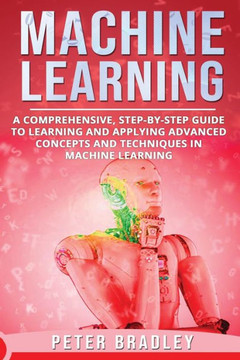 Machine Learning : A Comprehensive, Step-By-Step Guide To Learning And Applying Advanced Concepts And Techniques In Machine Learning