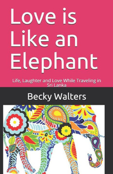 Love Is Like An Elephant : Life, Laughter And Love While Traveling In Sri Lanka