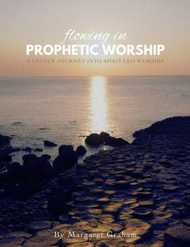 Flowing In Prophetic Worship: A Deeper Journey Into Spirit-Led Worship