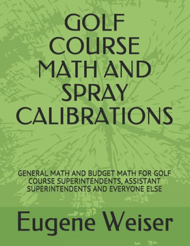 GOLF COURSE MATH AND SPRAY CALIBRATIONS: GENERAL MATH AND BUDGET MATH FOR GOLF COURSE SUPERINTENDENTS, ASSISTANT SUPERINTENDENTS AND EVERYONE ELSE GOLF COURSE MATH AND SPRAY CALIBRATIONS: GENERAL MATH AND BUDGET MATH FOR GOLF COURSE SUPERINTENDENTS, ASSISTANT SUPERINTENDENTS AND EVERYONE ELSE