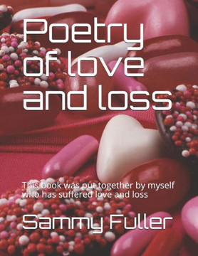 Poetry Of Love And Loss : This Book Was Put Together By Myself Who Has Suffered Love And Loss Poetry Of Love And Loss : This Book Was Put Together By Myself Who Has Suffered Love And Loss