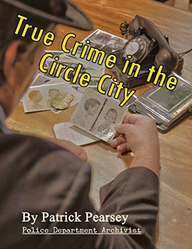 True Crime In The Circle City: From The Files Of The Indianapolis Police Department True Crime In The Circle City: From The Files Of The Indianapolis Police Department