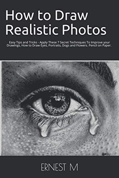 How To Draw Realistic Photos: Easy Tips And Tricks - Apply These 7 Secret Techniques To Improve Your Drawings, How To Draw Eyes, Portraits, Dogs And Flowers