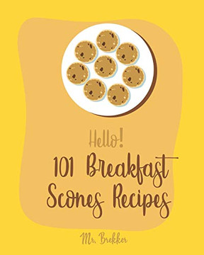 Hello! 101 Breakfast Scones Recipes: Best Breakfast Scones Cookbook Ever For Beginners [Gingerbread Cookbook, Chocolate Lovers Cookbook, Apple Lovers Cookbook, Love Lemons Cookbook] [Book 1]