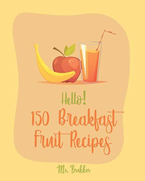 Hello! 150 Breakfast Fruit Recipes: Best Breakfast Fruit Cookbook Ever For Beginners [Book 1]