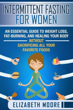 Intermittent Fasting For Women: An Essential Guide To Weight Loss, Fat-Burning, And Healing Your Body Without Sacrificing All Your Favorite Foods - 9781090801555