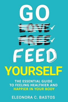 Go feed yourself: The Essential Guide to Feeling Healthier and Happier in Your Body.