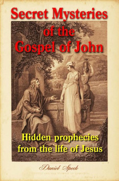 Secret Mysteries Of The Gospel Of John: Hidden Prophecies From The Life Of Jesus