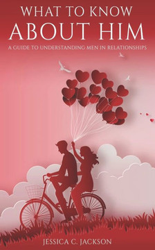 What To Know About Him : A Guide To Understanding Men In Relationships, How To Dating Advice And Marriage Help For Women To Attract A Real Quality Man